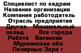 Специалист по кадрам › Название организации ­ Компания-работодатель › Отрасль предприятия ­ Другое › Минимальный оклад ­ 1 - Все города Работа » Вакансии   . Мурманская обл.,Полярные Зори г.